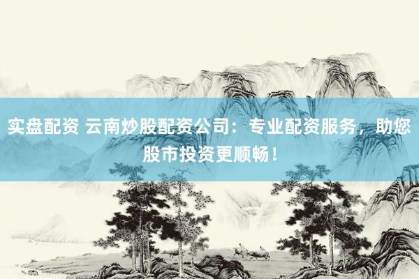 实盘配资 云南炒股配资公司：专业配资服务，助您股市投资更顺畅！