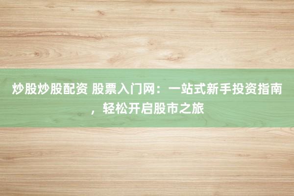 炒股炒股配资 股票入门网：一站式新手投资指南，轻松开启股市之旅
