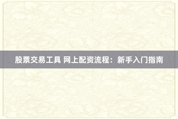 股票交易工具 网上配资流程：新手入门指南