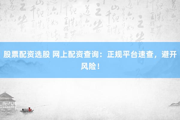 股票配资选股 网上配资查询：正规平台速查，避开风险！