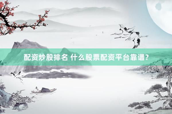 配资炒股排名 什么股票配资平台靠谱？