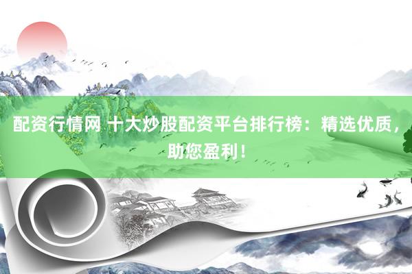 配资行情网 十大炒股配资平台排行榜：精选优质，助您盈利！