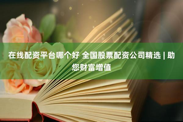 在线配资平台哪个好 全国股票配资公司精选 | 助您财富增值
