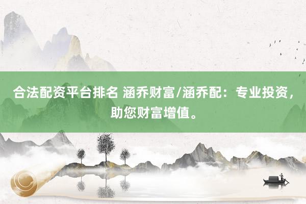 合法配资平台排名 涵乔财富/涵乔配：专业投资，助您财富增值。