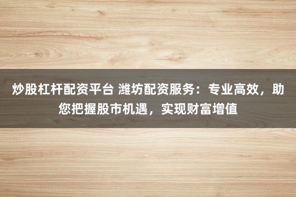 炒股杠杆配资平台 潍坊配资服务：专业高效，助您把握股市机遇，实现财富增值
