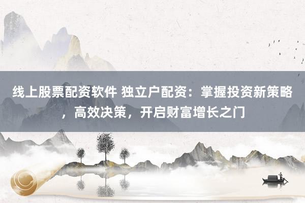 线上股票配资软件 独立户配资：掌握投资新策略，高效决策，开启财富增长之门