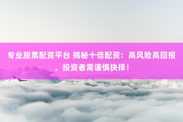 专业股票配资平台 揭秘十倍配资：高风险高回报，投资者需谨慎抉择！
