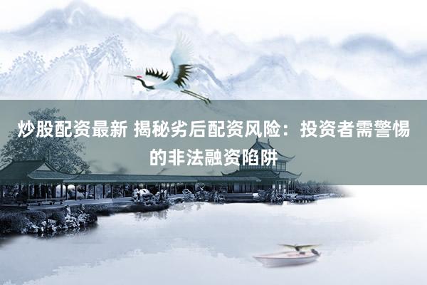 炒股配资最新 揭秘劣后配资风险：投资者需警惕的非法融资陷阱