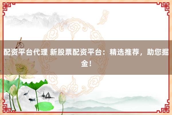 配资平台代理 新股票配资平台：精选推荐，助您掘金！