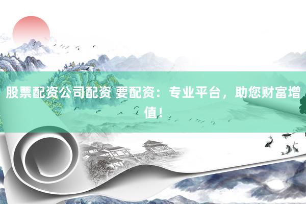 股票配资公司配资 要配资：专业平台，助您财富增值！