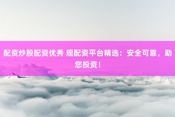 配资炒股配资优秀 规配资平台精选：安全可靠，助您投资！