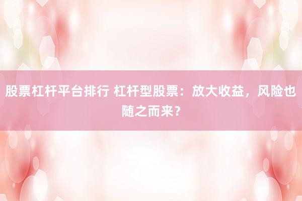 股票杠杆平台排行 杠杆型股票：放大收益，风险也随之而来？