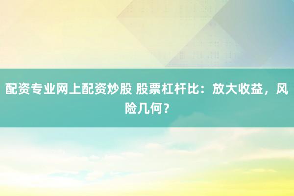 配资专业网上配资炒股 股票杠杆比：放大收益，风险几何？