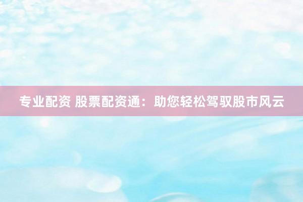 专业配资 股票配资通：助您轻松驾驭股市风云