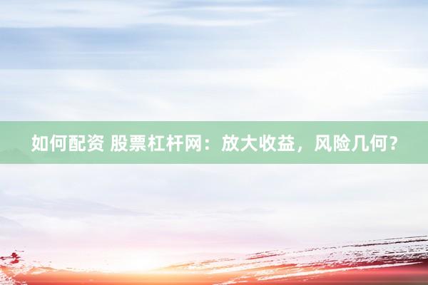 如何配资 股票杠杆网：放大收益，风险几何？