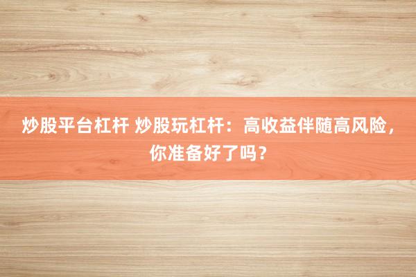 炒股平台杠杆 炒股玩杠杆：高收益伴随高风险，你准备好了吗？