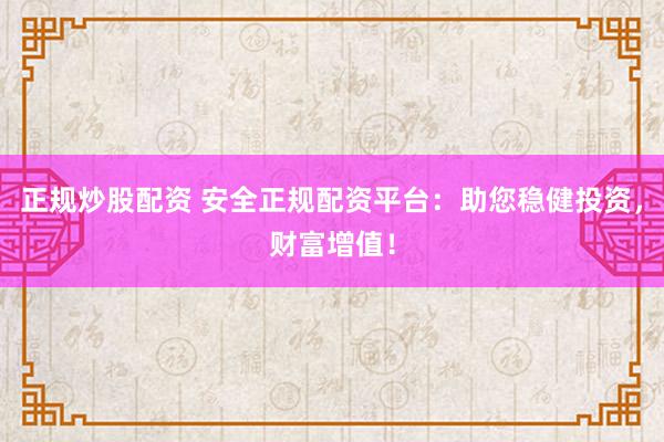 正规炒股配资 安全正规配资平台：助您稳健投资，财富增值！