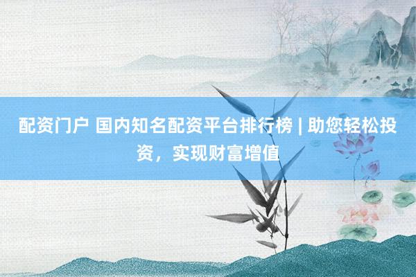 配资门户 国内知名配资平台排行榜 | 助您轻松投资，实现财富增值