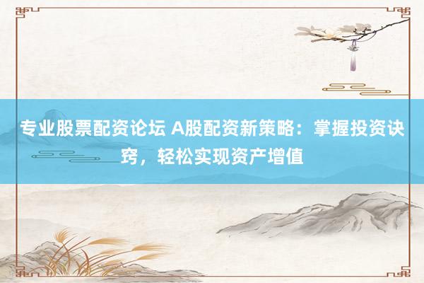 专业股票配资论坛 A股配资新策略：掌握投资诀窍，轻松实现资产增值