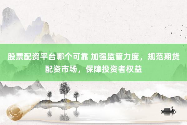股票配资平台哪个可靠 加强监管力度，规范期货配资市场，保障投资者权益