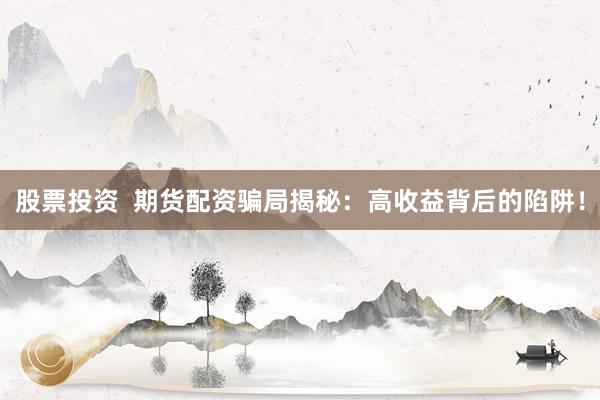 股票投资  期货配资骗局揭秘：高收益背后的陷阱！