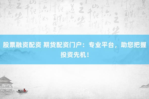 股票融资配资 期货配资门户：专业平台，助您把握投资先机！