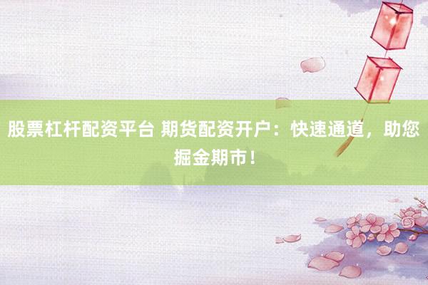 股票杠杆配资平台 期货配资开户：快速通道，助您掘金期市！