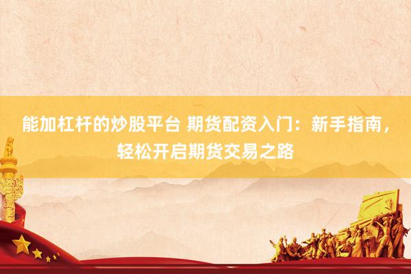 能加杠杆的炒股平台 期货配资入门：新手指南，轻松开启期货交易之路