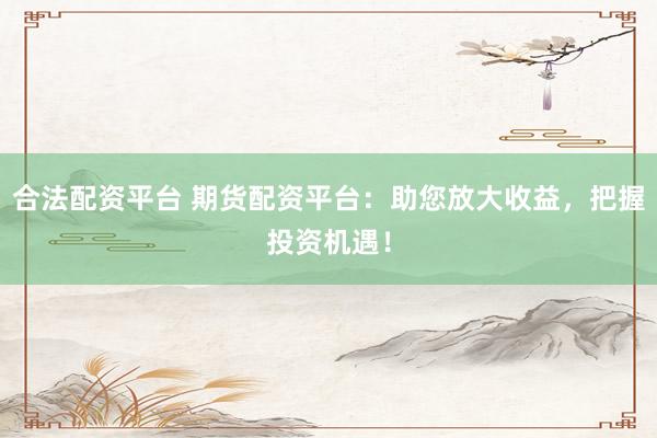 合法配资平台 期货配资平台：助您放大收益，把握投资机遇！