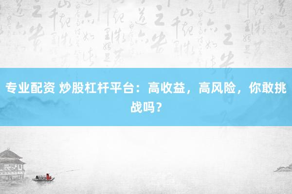 专业配资 炒股杠杆平台：高收益，高风险，你敢挑战吗？