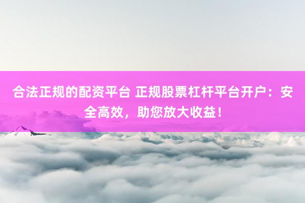 合法正规的配资平台 正规股票杠杆平台开户：安全高效，助您放大收益！