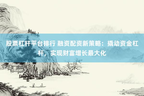 股票杠杆平台排行 融资配资新策略：撬动资金杠杆，实现财富增长最大化