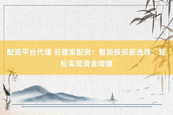 配资平台代理 云管家配资：智能投资新选择，轻松实现资金增值