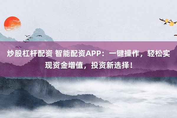 炒股杠杆配资 智能配资APP：一键操作，轻松实现资金增值，投资新选择！