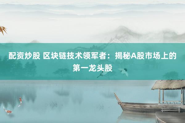 配资炒股 区块链技术领军者：揭秘A股市场上的第一龙头股