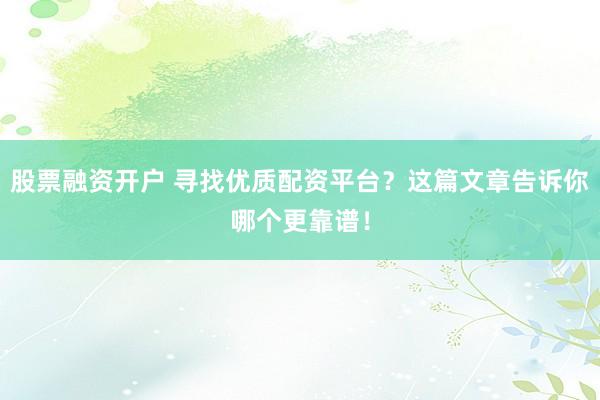 股票融资开户 寻找优质配资平台？这篇文章告诉你哪个更靠谱！