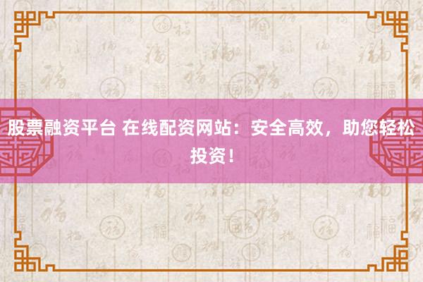 股票融资平台 在线配资网站：安全高效，助您轻松投资！