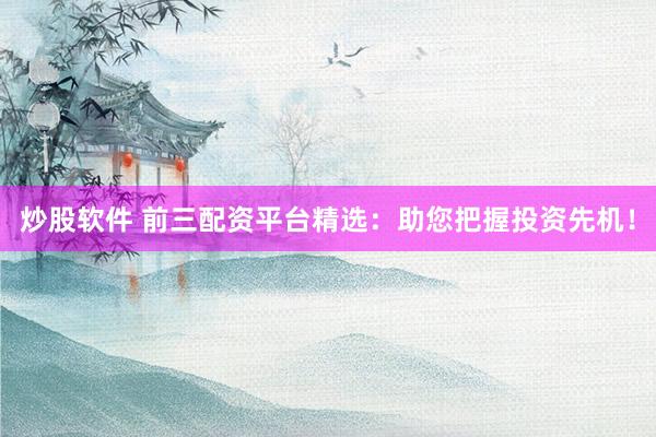 炒股软件 前三配资平台精选：助您把握投资先机！