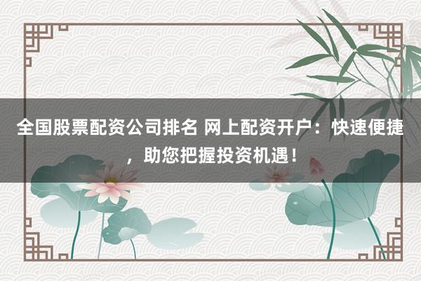 全国股票配资公司排名 网上配资开户：快速便捷，助您把握投资机遇！