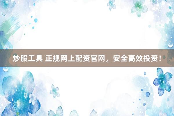 炒股工具 正规网上配资官网，安全高效投资！