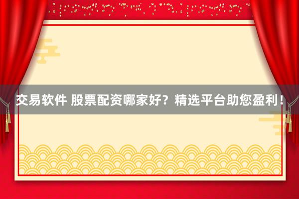 交易软件 股票配资哪家好？精选平台助您盈利！