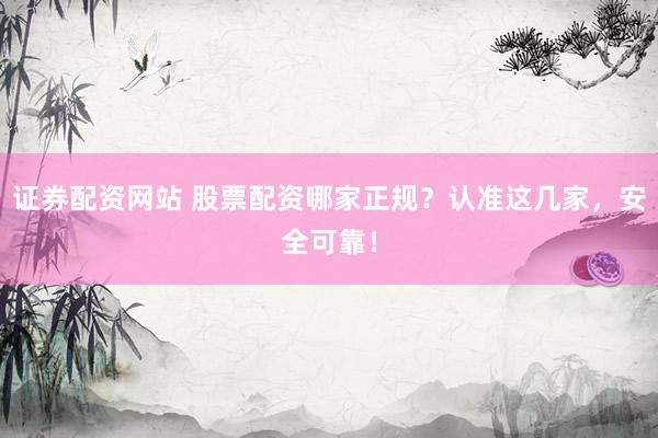 证券配资网站 股票配资哪家正规？认准这几家，安全可靠！