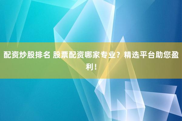 配资炒股排名 股票配资哪家专业？精选平台助您盈利！