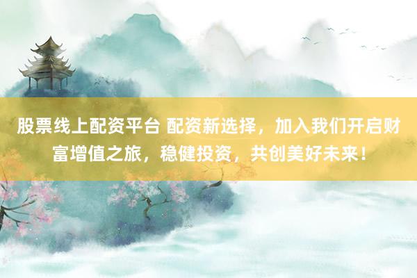 股票线上配资平台 配资新选择，加入我们开启财富增值之旅，稳健投资，共创美好未来！