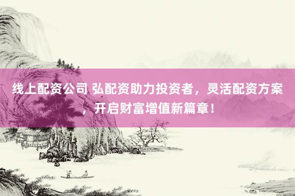 线上配资公司 弘配资助力投资者，灵活配资方案，开启财富增值新篇章！