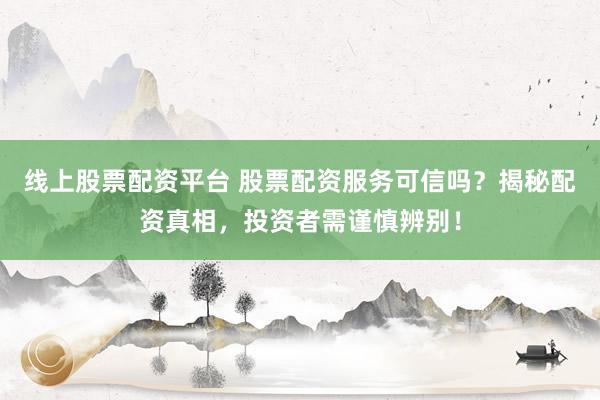 线上股票配资平台 股票配资服务可信吗？揭秘配资真相，投资者需谨慎辨别！