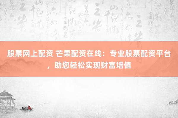 股票网上配资 芒果配资在线：专业股票配资平台，助您轻松实现财富增值