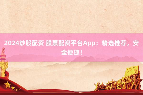 2024炒股配资 股票配资平台App：精选推荐，安全便捷！