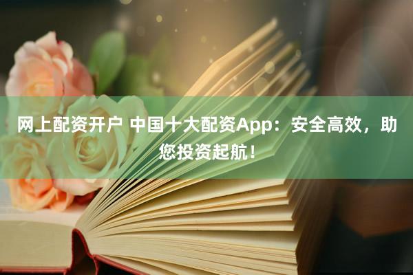 网上配资开户 中国十大配资App：安全高效，助您投资起航！