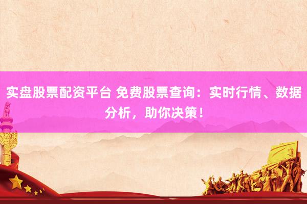 实盘股票配资平台 免费股票查询：实时行情、数据分析，助你决策！
